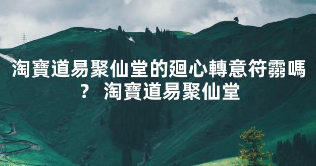 淘寶道易聚仙堂的廻心轉意符霛嗎？ 淘寶道易聚仙堂